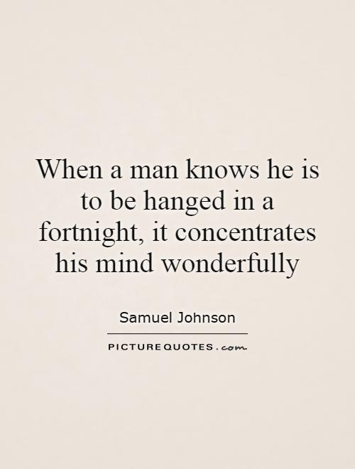 When a man knows he is to be hanged in a fortnight, it concentrates his mind wonderfully Picture Quote #1