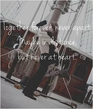 Together forever, never apart. Maybe in distance, but never at heart Picture Quote #1