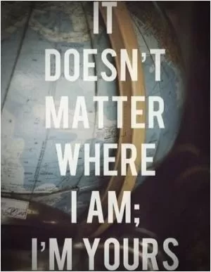 It doesn't matter where I am, I'm yours Picture Quote #1