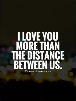 I love you more than the distance between us Picture Quote #1