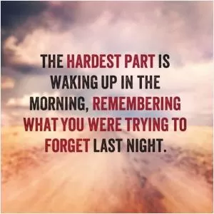 The hardest part is waking up in the morning, remembering what you were trying to forget last night Picture Quote #1