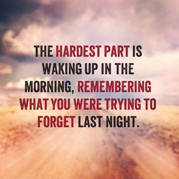 The hardest part is waking up in the morning, remembering what you were trying to forget last night Picture Quote #1
