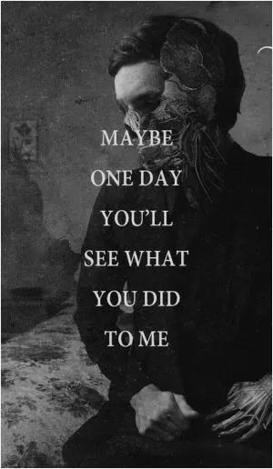 Maybe one day you'll see what you did to me Picture Quote #1
