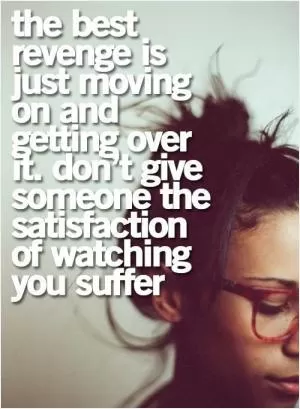 The best revenge is just moving on and getting over it. Don't give someone the satisfaction of watching you suffer Picture Quote #1