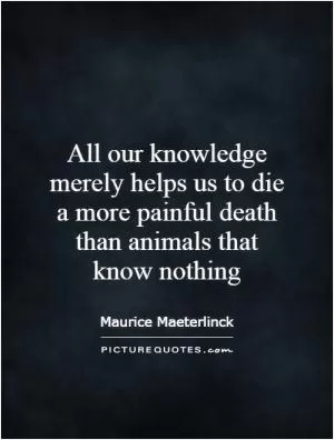 All our knowledge merely helps us to die a more painful death than animals that know nothing Picture Quote #1