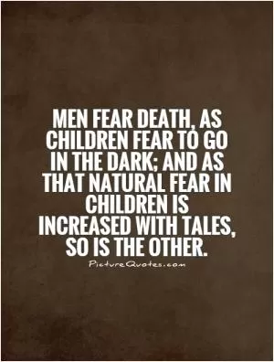 Men fear Death, as children fear to go in the dark; and as that natural fear in children is increased with tales, so is the other Picture Quote #1