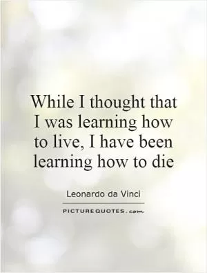 While I thought that I was learning how to live, I have been learning how to die Picture Quote #1