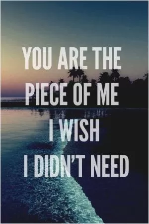 You are the piece of me I wish I didn't need Picture Quote #1