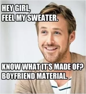 Hey girl, feel my sweater. Know what it's made of? Boyfriend material Picture Quote #1