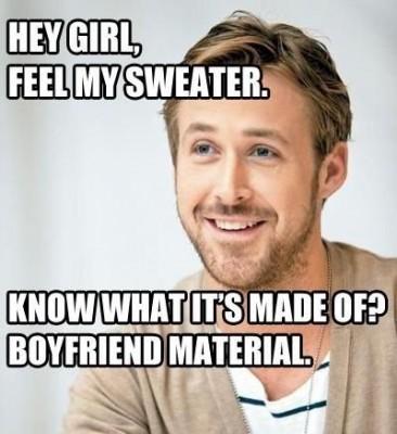 Hey girl, feel my sweater. Know what it's made of? Boyfriend material Picture Quote #1