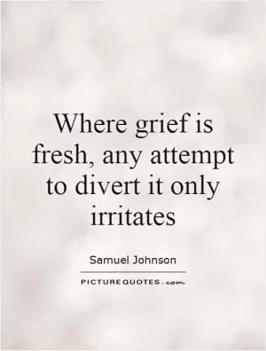 Where grief is fresh, any attempt to divert it only irritates Picture Quote #1