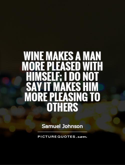 Wine makes a man more pleased with himself; I do not say it makes him more pleasing to others Picture Quote #1