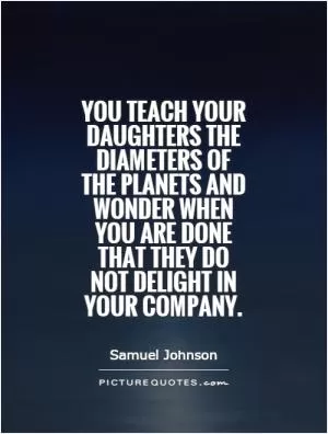 You teach your daughters the diameters of the planets and wonder when you are done that they do not delight in your company Picture Quote #1