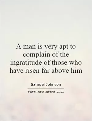 A man is very apt to complain of the ingratitude of those who have risen far above him Picture Quote #1