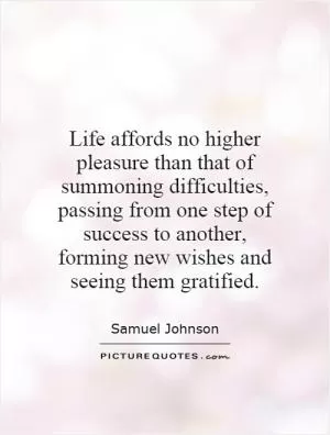 Life affords no higher pleasure than that of summoning difficulties, passing from one step of success to another, forming new wishes and seeing them gratified Picture Quote #1
