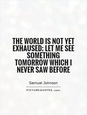 The world is not yet exhaused; let me see something tomorrow which I never saw before Picture Quote #1