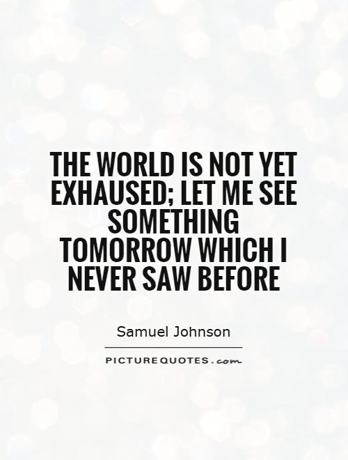 The world is not yet exhaused; let me see something tomorrow which I never saw before Picture Quote #1
