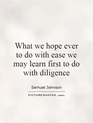 What we hope ever to do with ease we may learn first to do with diligence Picture Quote #1