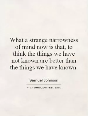 What a strange narrowness of mind now is that, to think the things we have not known are better than the things we have known Picture Quote #1