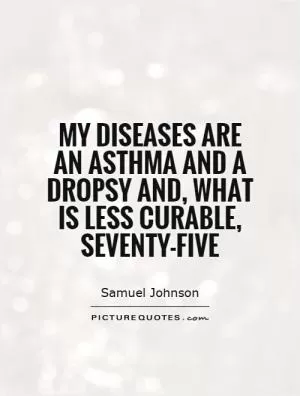 My diseases are an asthma and a dropsy and, what is less curable, seventy-five Picture Quote #1