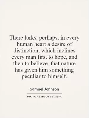 There lurks, perhaps, in every human heart a desire of distinction, which inclines every man first to hope, and then to believe, that nature has given him something peculiar to himself Picture Quote #1