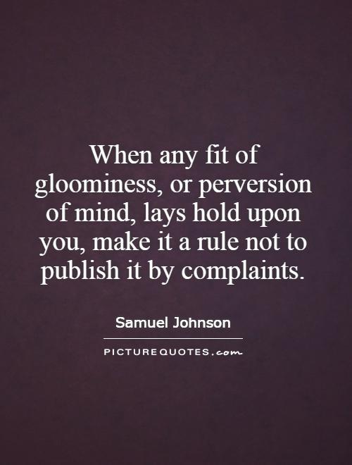 When any fit of gloominess, or perversion of mind, lays hold upon you, make it a rule not to publish it by complaints Picture Quote #1