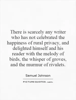 There is scarcely any writer who has not celebrated the happiness of rural privacy, and delighted himself and his reader with the melody of birds, the whisper of groves, and the murmur of rivulets Picture Quote #1