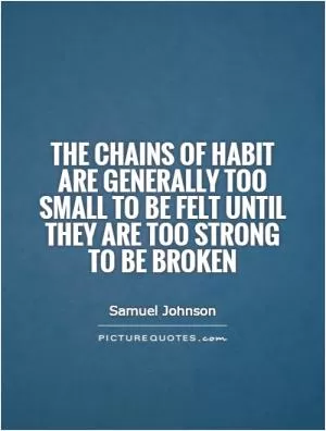 The chains of habit are generally too small to be felt until they are too strong to be broken Picture Quote #1