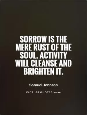 Sorrow is the mere rust of the soul. Activity will cleanse and brighten it Picture Quote #1