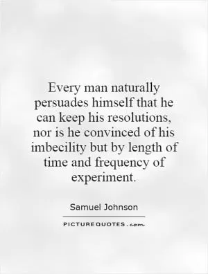 Every man naturally persuades himself that he can keep his resolutions, nor is he convinced of his imbecility but by length of time and frequency of experiment Picture Quote #1