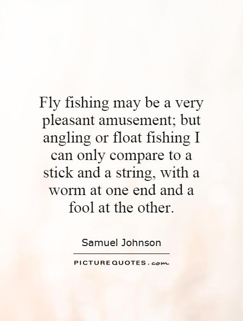 Fly fishing may be a very pleasant amusement; but angling or float fishing I can only compare to a stick and a string, with a worm at one end and a fool at the other Picture Quote #1