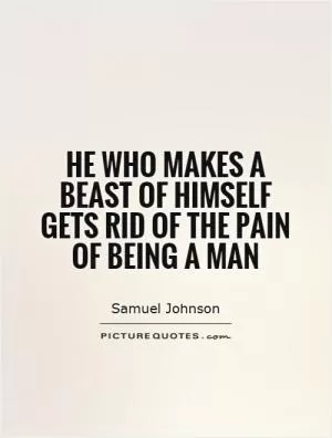 He who makes a beast of himself gets rid of the pain of being a man Picture Quote #1