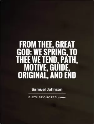 From thee, great God: we spring, to thee we tend, path, motive, guide, original, and end Picture Quote #1