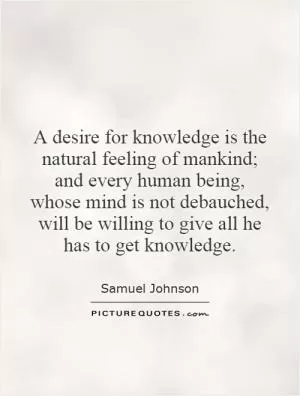A desire for knowledge is the natural feeling of mankind; and every human being, whose mind is not debauched, will be willing to give all he has to get knowledge Picture Quote #1