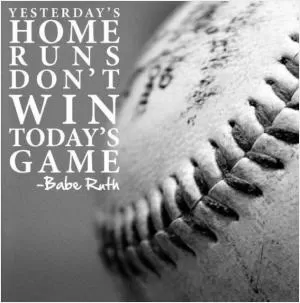 Yesterday's home runs don't win today's game Picture Quote #1