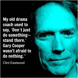 My old drama coach used to say, 'Don't just do something, stand there.' Gary Cooper wasn't afraid to do nothing Picture Quote #1