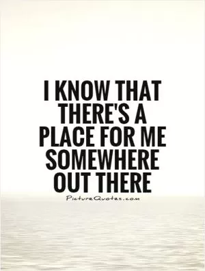 I know that there's a place for me somewhere out there Picture Quote #1