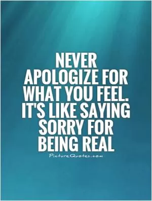 Never apologize for what you feel. It's like saying sorry for being real Picture Quote #1