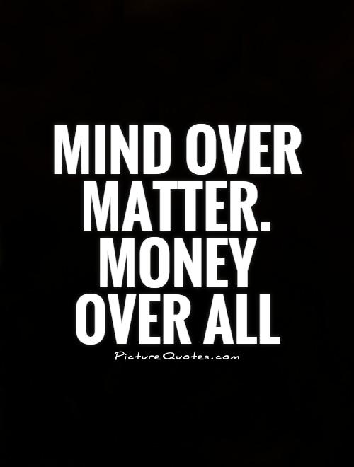 Mind over matter. Money over all Picture Quote #1