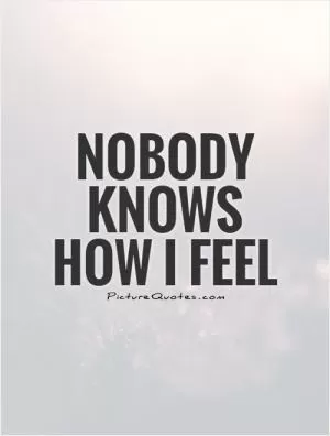 Nobody knows how I feel Picture Quote #1