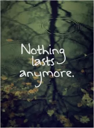 Nothing lasts anymore Picture Quote #1