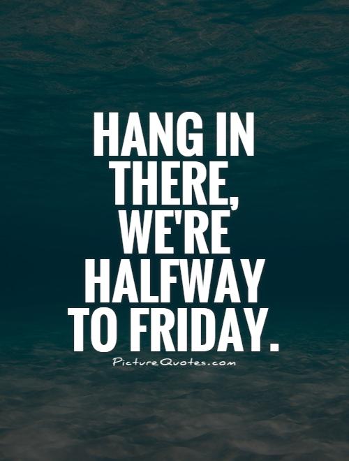 Hang in there, we're halfway to Friday Picture Quote #1