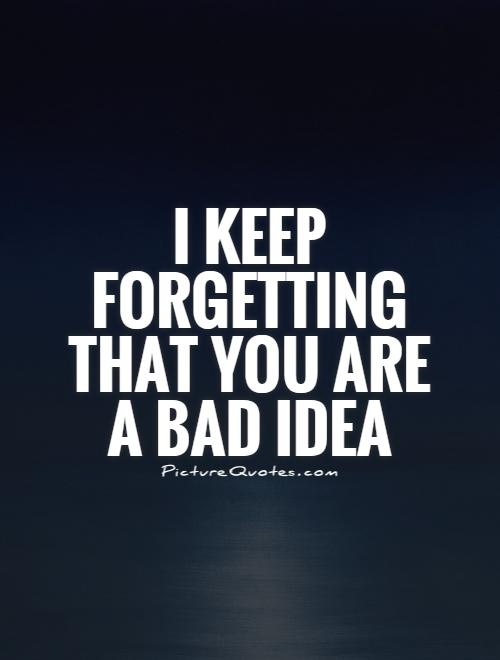 I keep forgetting that you are a bad idea Picture Quote #1