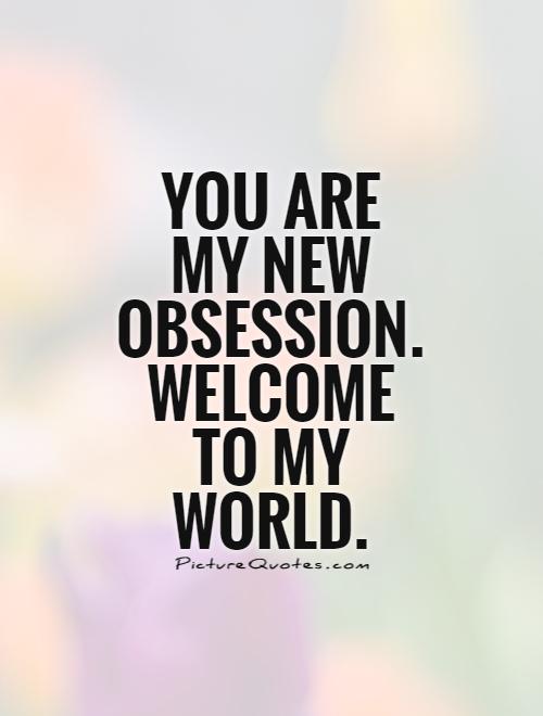 You are my new obsession. Welcome to my world Picture Quote #1