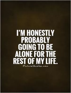 I’m honestly probably going to be alone for the rest of my life Picture Quote #1