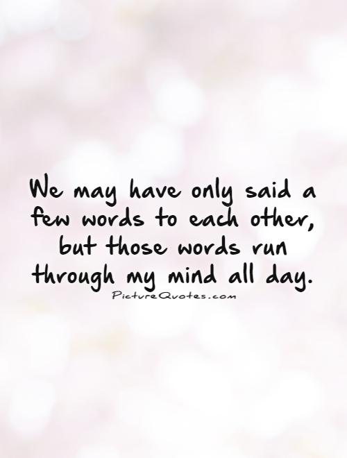 We may have only said a few words to each other, but those words run through my mind all day Picture Quote #1