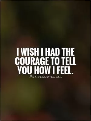 I wish I had the courage to tell you how I feel Picture Quote #1