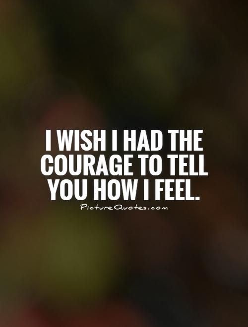 I wish I had the courage to tell you how I feel Picture Quote #1