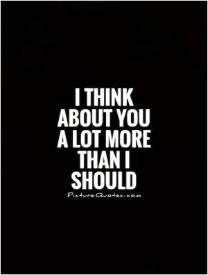 I think about you a lot more than I should Picture Quote #1