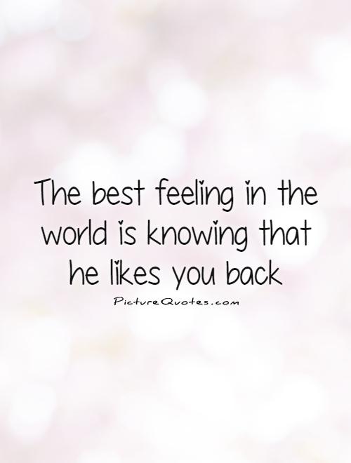 The best feeling in the world is knowing that he likes you back Picture Quote #1